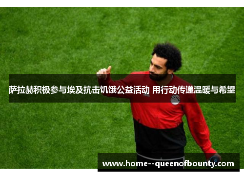 萨拉赫积极参与埃及抗击饥饿公益活动 用行动传递温暖与希望