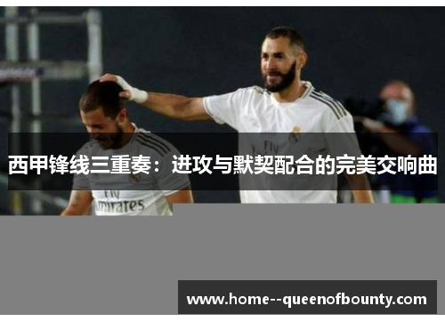 西甲锋线三重奏：进攻与默契配合的完美交响曲