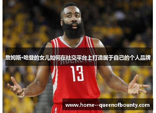 詹姆斯·哈登的女儿如何在社交平台上打造属于自己的个人品牌