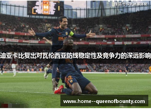 迪亚卡比复出对瓦伦西亚防线稳定性及竞争力的深远影响