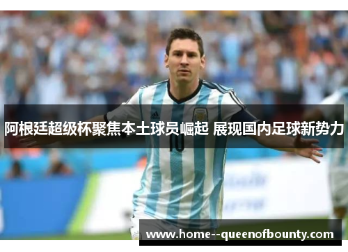 阿根廷超级杯聚焦本土球员崛起 展现国内足球新势力