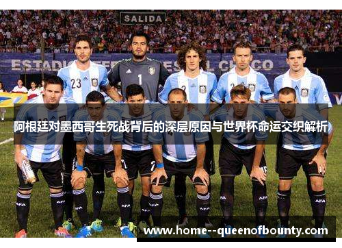 阿根廷对墨西哥生死战背后的深层原因与世界杯命运交织解析