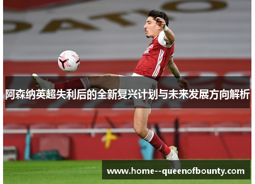 阿森纳英超失利后的全新复兴计划与未来发展方向解析