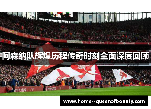 阿森纳队辉煌历程传奇时刻全面深度回顾 阿森纳队辉煌历程传奇时刻全面深度回顾