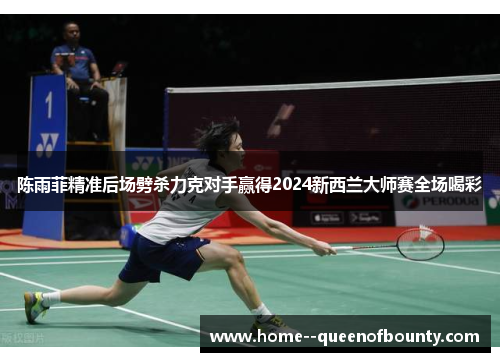 陈雨菲精准后场劈杀力克对手赢得2024新西兰大师赛全场喝彩
