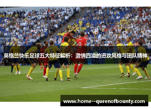 英格兰快乐足球五大特征解析:激情四溢的进攻风格与团队精神 英格兰快乐足球五大特征解析:激情四溢的进攻风格与团队精神