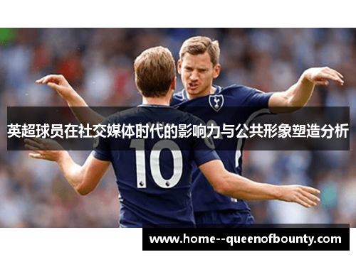 英超球员在社交媒体时代的影响力与公共形象塑造分析