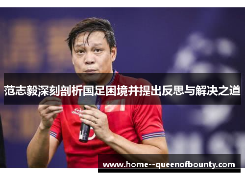 范志毅深刻剖析国足困境并提出反思与解决之道 范志毅深刻剖析国足困境并提出反思与解决之道