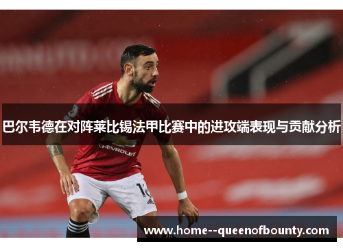 巴尔韦德在对阵莱比锡法甲比赛中的进攻端表现与贡献分析 巴尔韦德在对阵莱比锡法甲比赛中的进攻端表现与贡献分析
