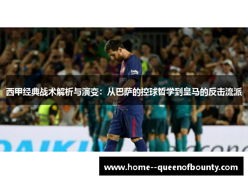 西甲经典战术解析与演变：从巴萨的控球哲学到皇马的反击流派