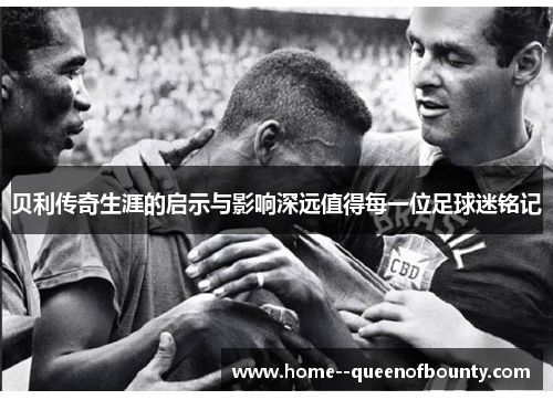 贝利传奇生涯的启示与影响深远值得每一位足球迷铭记