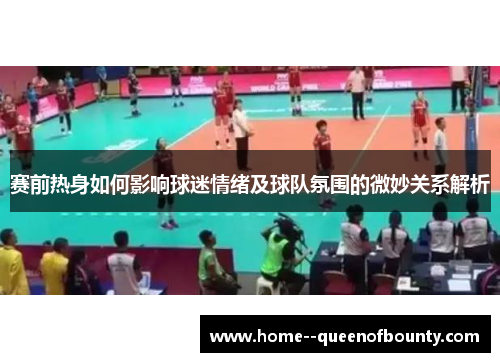 赛前热身如何影响球迷情绪及球队氛围的微妙关系解析 赛前热身如何影响球迷情绪及球队氛围的微妙关系解析