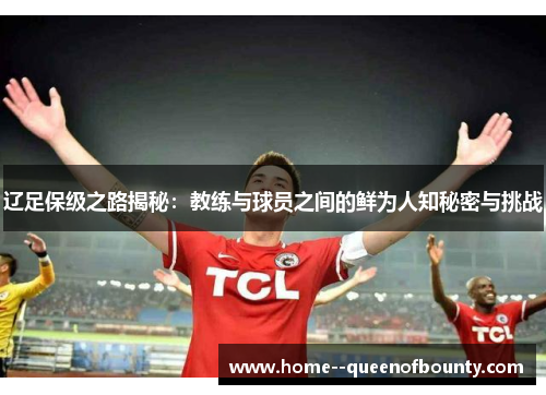 辽足保级之路揭秘:教练与球员之间的鲜为人知秘密与挑战 辽足保级之路揭秘:教练与球员之间的鲜为人知秘密与挑战