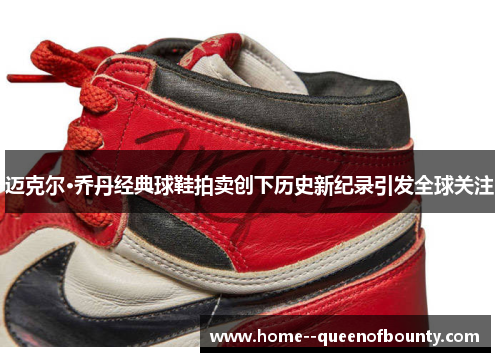 迈克尔·乔丹经典球鞋拍卖创下历史新纪录引发全球关注 迈克尔·乔丹经典球鞋拍卖创下历史新纪录引发全球关注