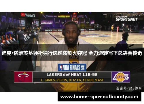 迪克·诺维茨基领衔独行侠逆袭热火夺冠 全力逆转写下总决赛传奇 迪克·诺维茨基领衔独行侠逆袭热火夺冠 全力逆转写下总决赛传奇