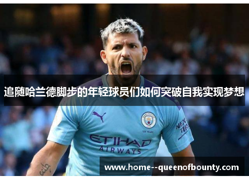 追随哈兰德脚步的年轻球员们如何突破自我实现梦想 追随哈兰德脚步的年轻球员们如何突破自我实现梦想