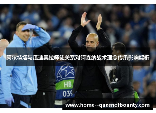 阿尔特塔与瓜迪奥拉师徒关系对阿森纳战术理念传承影响解析