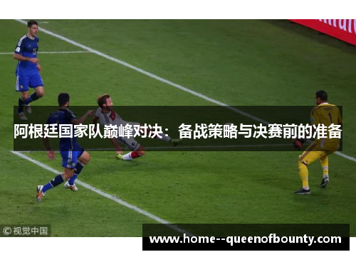 阿根廷国家队巅峰对决:备战策略与决赛前的准备 阿根廷国家队巅峰对决:备战策略与决赛前的准备
