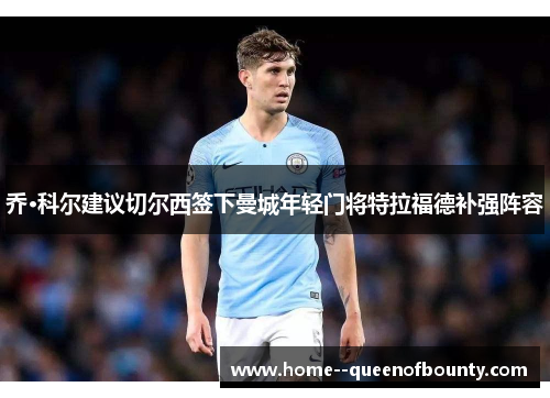 乔·科尔建议切尔西签下曼城年轻门将特拉福德补强阵容