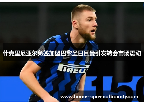 什克里尼亚尔免签加盟巴黎圣日耳曼引发转会市场震动 什克里尼亚尔免签加盟巴黎圣日耳曼引发转会市场震动