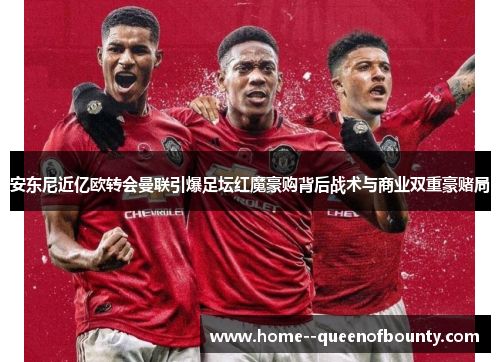 安东尼近亿欧转会曼联引爆足坛红魔豪购背后战术与商业双重豪赌局