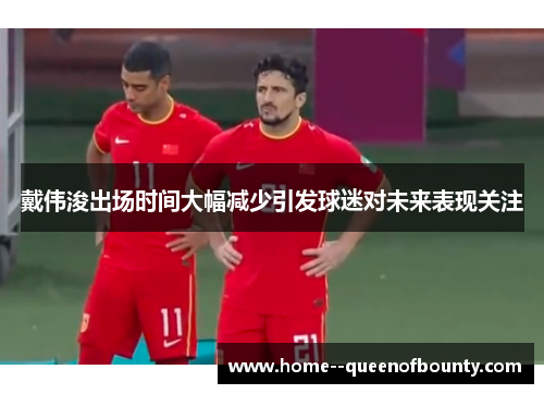 戴伟浚出场时间大幅减少引发球迷对未来表现关注 戴伟浚出场时间大幅减少引发球迷对未来表现关注