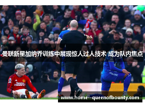 曼联新星加纳乔训练中展现惊人过人技术 成为队内焦点 曼联新星加纳乔训练中展现惊人过人技术 成为队内焦点