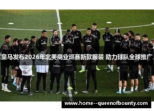 皇马发布2026年北美商业巡赛新款服装 助力球队全球推广 皇马发布2026年北美商业巡赛新款服装 助力球队全球推广