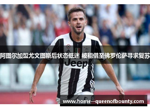 阿图尔加盟尤文图斯后状态低迷 被租借至佛罗伦萨寻求复苏 阿图尔加盟尤文图斯后状态低迷 被租借至佛罗伦萨寻求复苏