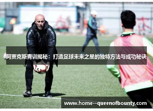阿贾克斯青训揭秘:打造足球未来之星的独特方法与成功秘诀 阿贾克斯青训揭秘:打造足球未来之星的独特方法与成功秘诀