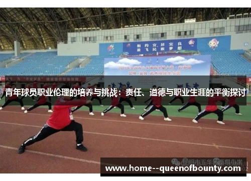 青年球员职业伦理的培养与挑战:责任、道德与职业生涯的平衡探讨 青年球员职业伦理的培养与挑战:责任、道德与职业生涯的平衡探讨