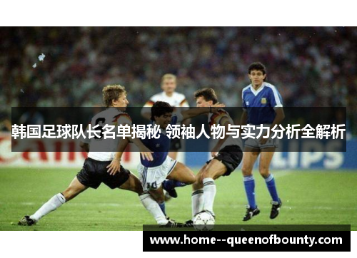 韩国足球队长名单揭秘 领袖人物与实力分析全解析 韩国足球队长名单揭秘 领袖人物与实力分析全解析