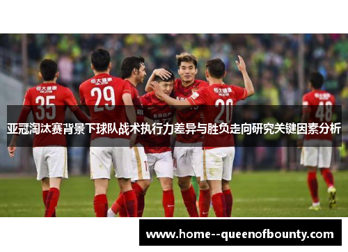 亚冠淘汰赛背景下球队战术执行力差异与胜负走向研究关键因素分析 亚冠淘汰赛背景下球队战术执行力差异与胜负走向研究关键因素分析