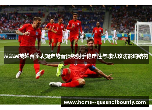 从凯恩英超赛季表现走势看顶级射手稳定性与球队攻防影响结构 从凯恩英超赛季表现走势看顶级射手稳定性与球队攻防影响结构