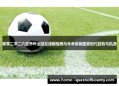 聚焦二零二六世界杯全球足球新格局与未来发展图景时代趋势与机遇 聚焦二零二六世界杯全球足球新格局与未来发展图景时代趋势与机遇