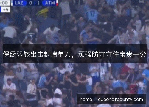 保级弱旅出击封堵单刀，顽强防守守住宝贵一分
